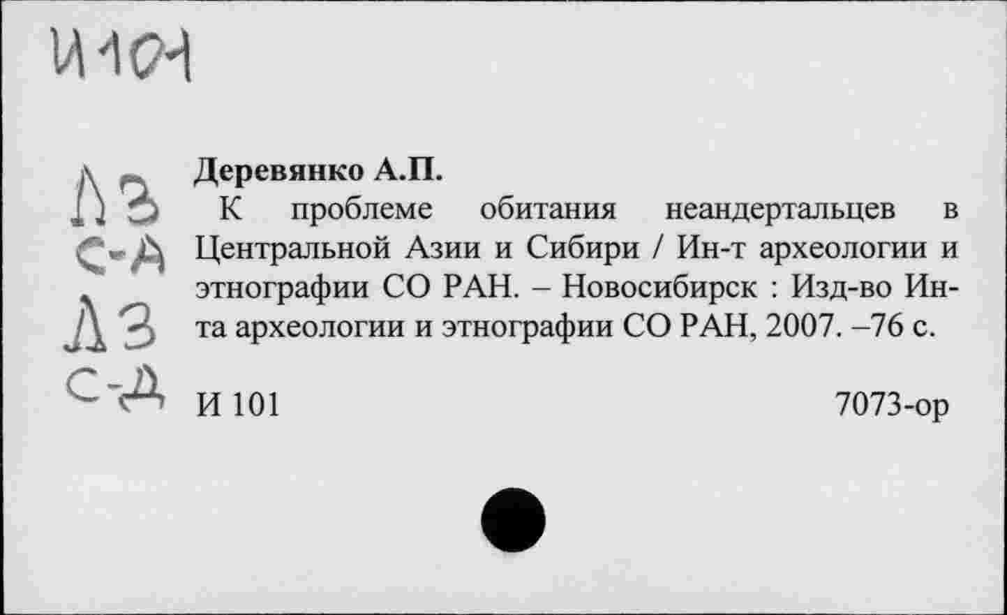 ﻿Деревянко А.П.
К проблеме обитания неандертальцев в Центральной Азии и Сибири / Ин-т археологии и этнографии СО РАН. - Новосибирск : Изд-во Инта археологии и этнографии СО РАН, 2007. -76 с.
И 101	7073-ор